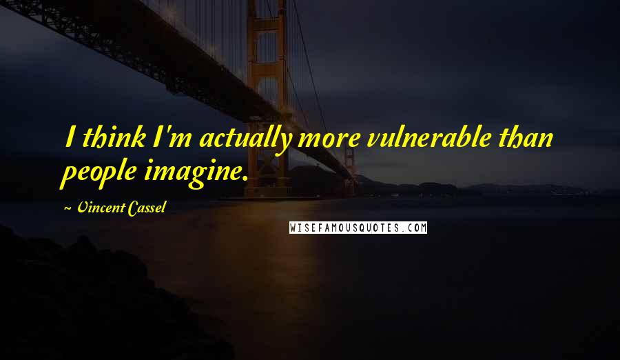 Vincent Cassel Quotes: I think I'm actually more vulnerable than people imagine.