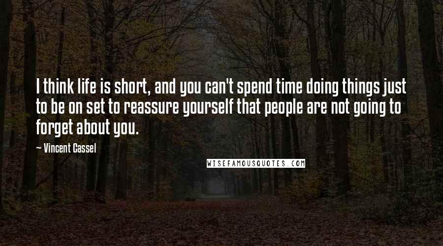 Vincent Cassel Quotes: I think life is short, and you can't spend time doing things just to be on set to reassure yourself that people are not going to forget about you.