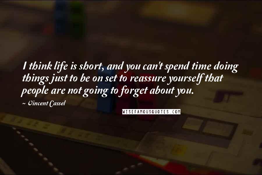 Vincent Cassel Quotes: I think life is short, and you can't spend time doing things just to be on set to reassure yourself that people are not going to forget about you.