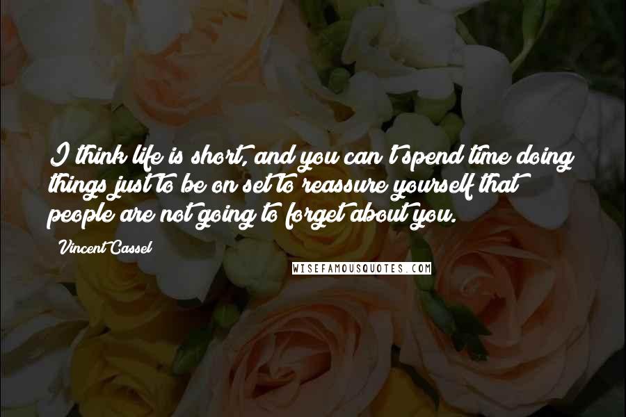 Vincent Cassel Quotes: I think life is short, and you can't spend time doing things just to be on set to reassure yourself that people are not going to forget about you.