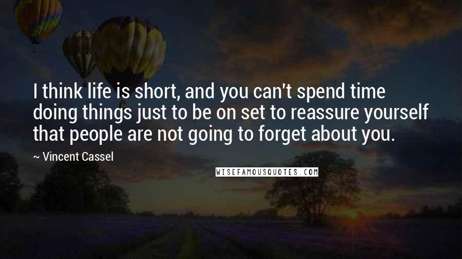 Vincent Cassel Quotes: I think life is short, and you can't spend time doing things just to be on set to reassure yourself that people are not going to forget about you.