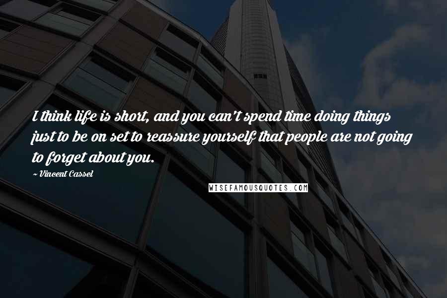 Vincent Cassel Quotes: I think life is short, and you can't spend time doing things just to be on set to reassure yourself that people are not going to forget about you.