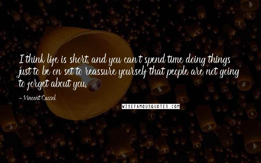 Vincent Cassel Quotes: I think life is short, and you can't spend time doing things just to be on set to reassure yourself that people are not going to forget about you.