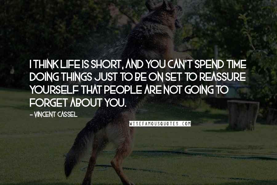 Vincent Cassel Quotes: I think life is short, and you can't spend time doing things just to be on set to reassure yourself that people are not going to forget about you.