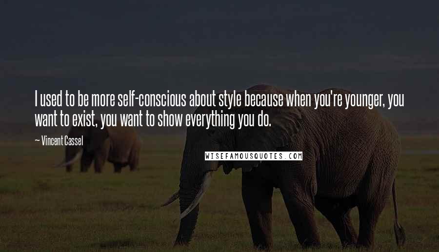 Vincent Cassel Quotes: I used to be more self-conscious about style because when you're younger, you want to exist, you want to show everything you do.