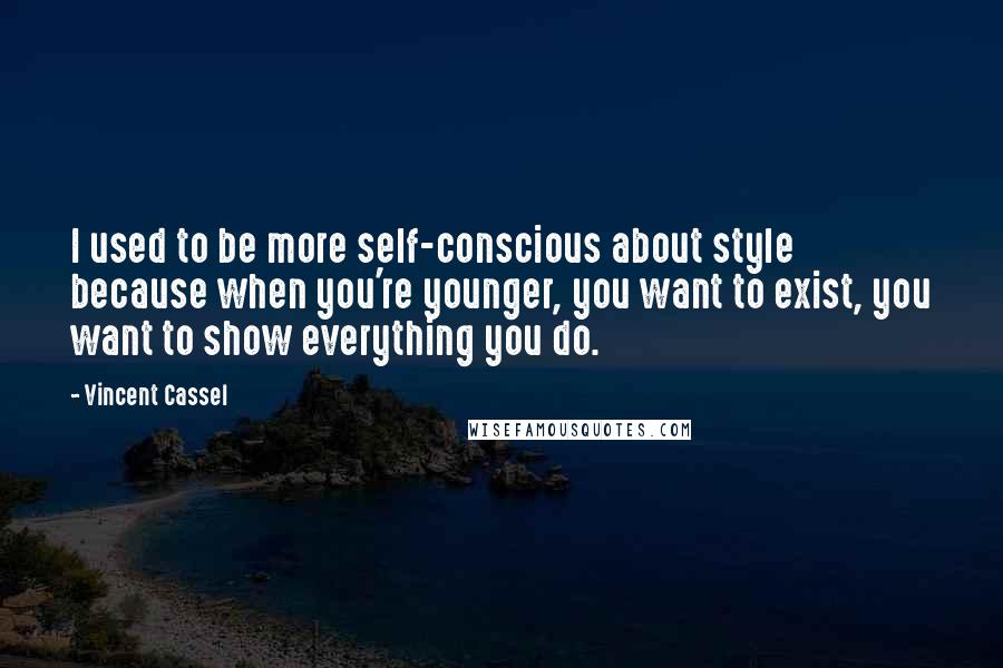 Vincent Cassel Quotes: I used to be more self-conscious about style because when you're younger, you want to exist, you want to show everything you do.