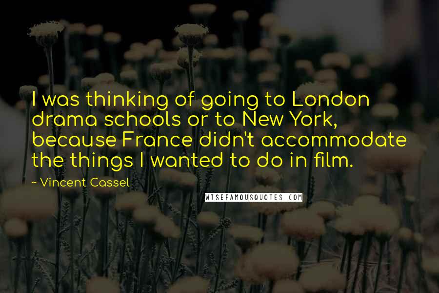 Vincent Cassel Quotes: I was thinking of going to London drama schools or to New York, because France didn't accommodate the things I wanted to do in film.