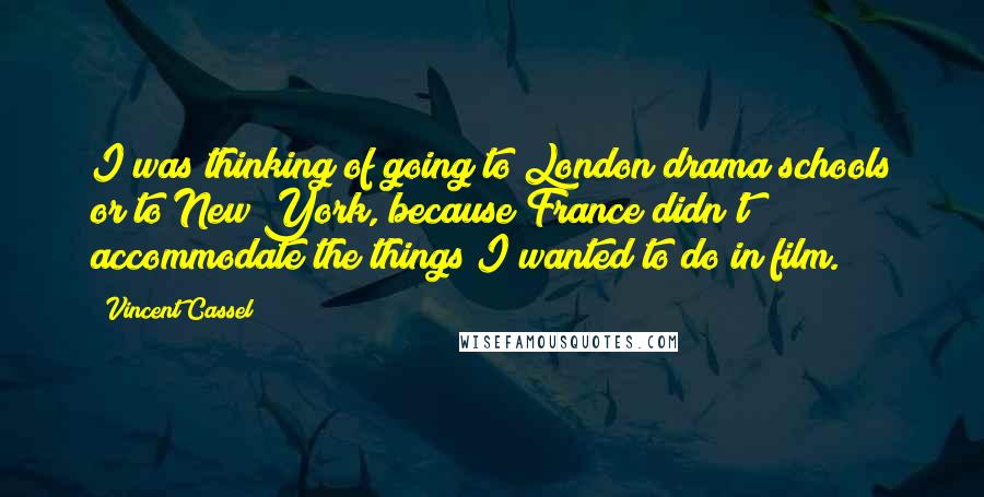 Vincent Cassel Quotes: I was thinking of going to London drama schools or to New York, because France didn't accommodate the things I wanted to do in film.