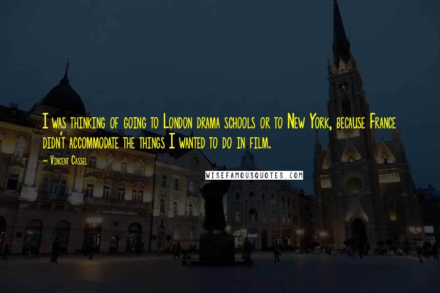 Vincent Cassel Quotes: I was thinking of going to London drama schools or to New York, because France didn't accommodate the things I wanted to do in film.