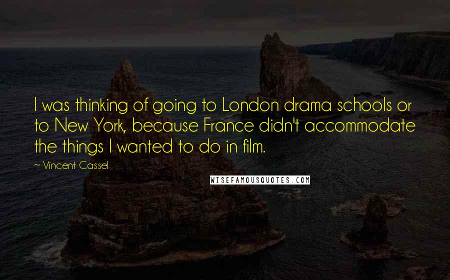 Vincent Cassel Quotes: I was thinking of going to London drama schools or to New York, because France didn't accommodate the things I wanted to do in film.