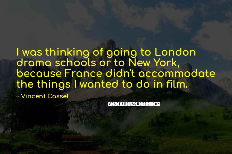 Vincent Cassel Quotes: I was thinking of going to London drama schools or to New York, because France didn't accommodate the things I wanted to do in film.