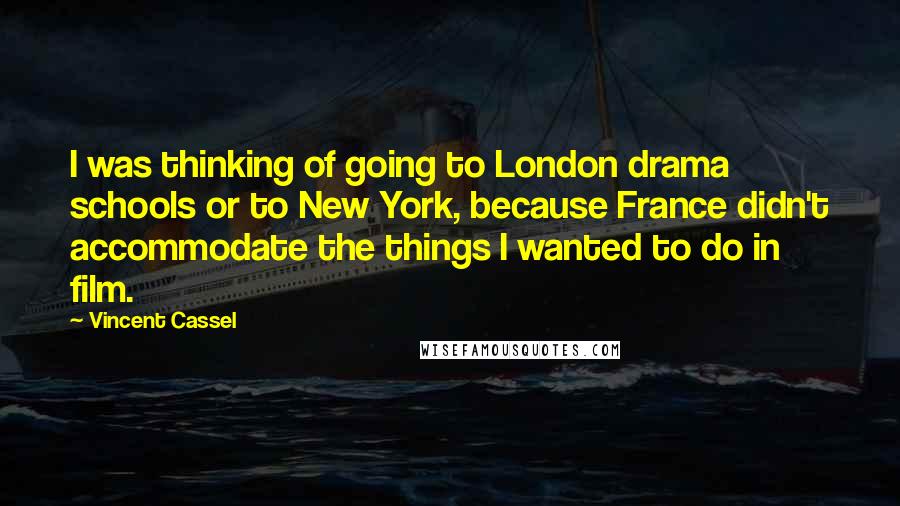 Vincent Cassel Quotes: I was thinking of going to London drama schools or to New York, because France didn't accommodate the things I wanted to do in film.