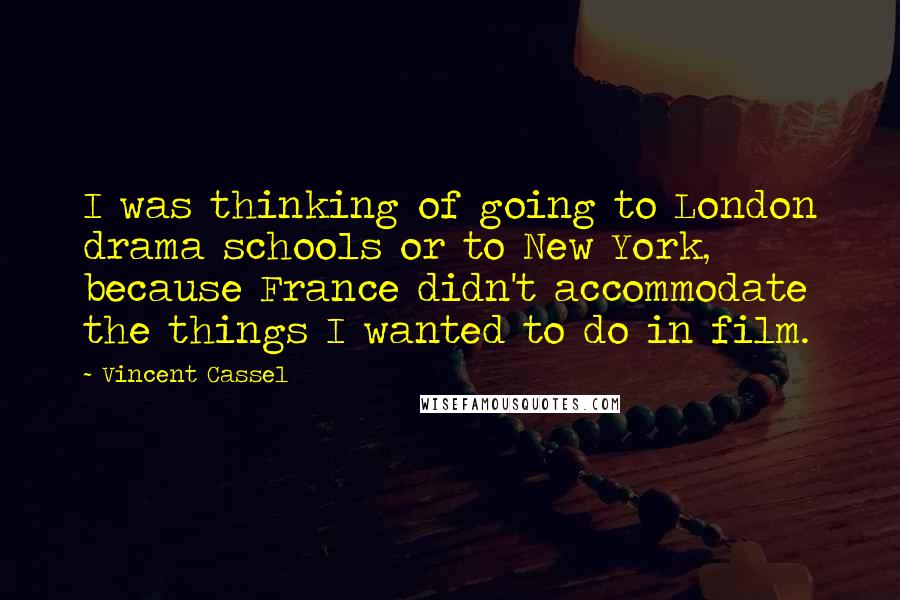 Vincent Cassel Quotes: I was thinking of going to London drama schools or to New York, because France didn't accommodate the things I wanted to do in film.