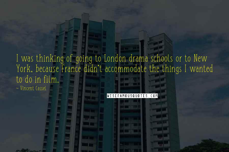 Vincent Cassel Quotes: I was thinking of going to London drama schools or to New York, because France didn't accommodate the things I wanted to do in film.