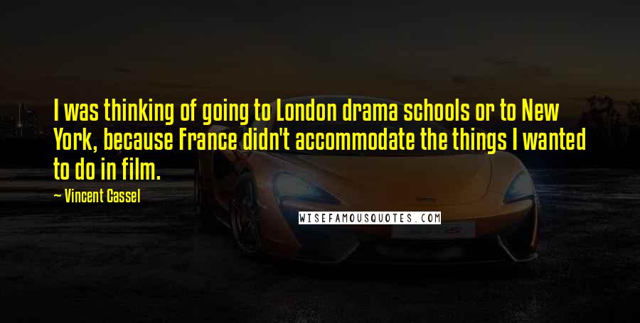 Vincent Cassel Quotes: I was thinking of going to London drama schools or to New York, because France didn't accommodate the things I wanted to do in film.