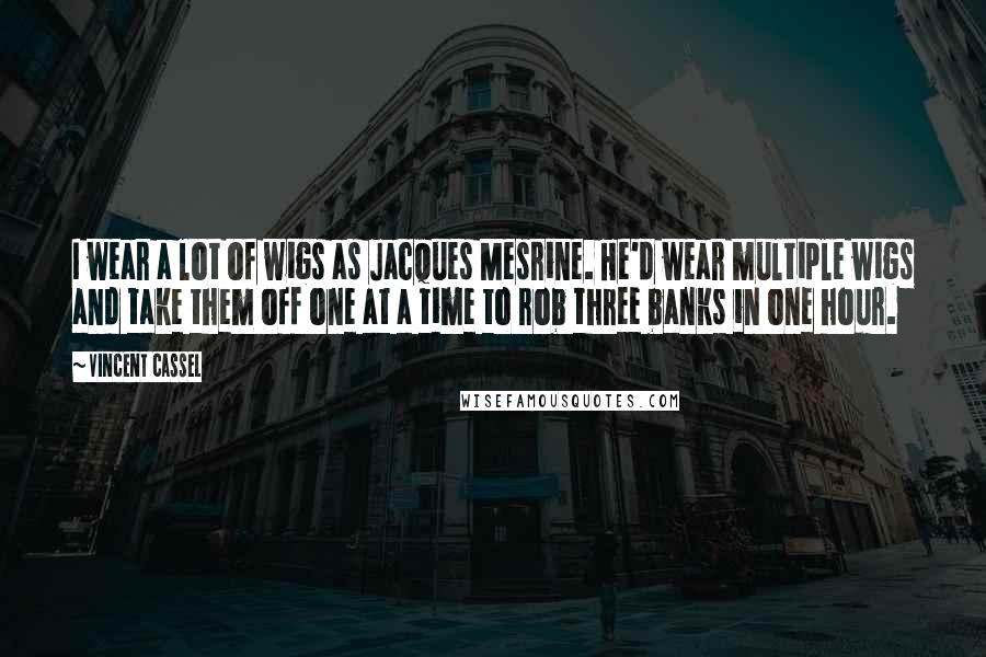 Vincent Cassel Quotes: I wear a lot of wigs as Jacques Mesrine. He'd wear multiple wigs and take them off one at a time to rob three banks in one hour.