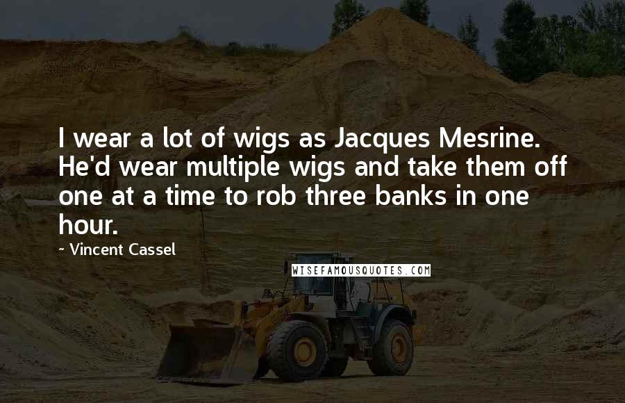 Vincent Cassel Quotes: I wear a lot of wigs as Jacques Mesrine. He'd wear multiple wigs and take them off one at a time to rob three banks in one hour.
