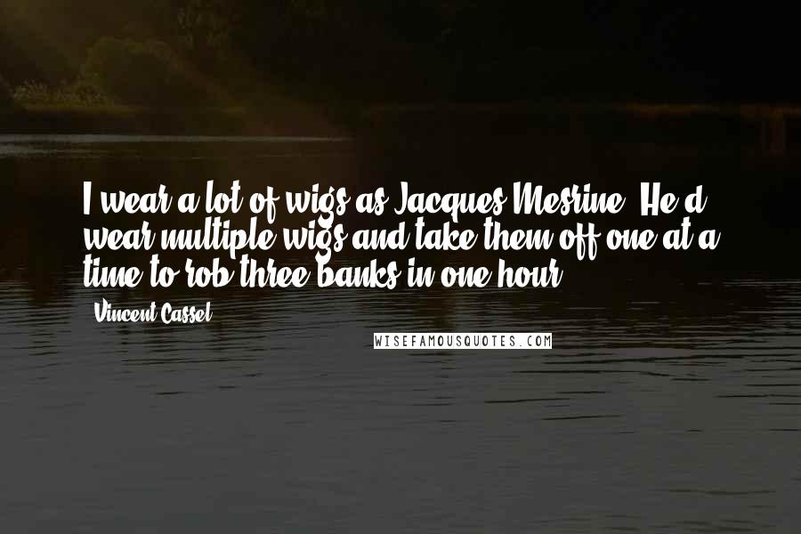 Vincent Cassel Quotes: I wear a lot of wigs as Jacques Mesrine. He'd wear multiple wigs and take them off one at a time to rob three banks in one hour.