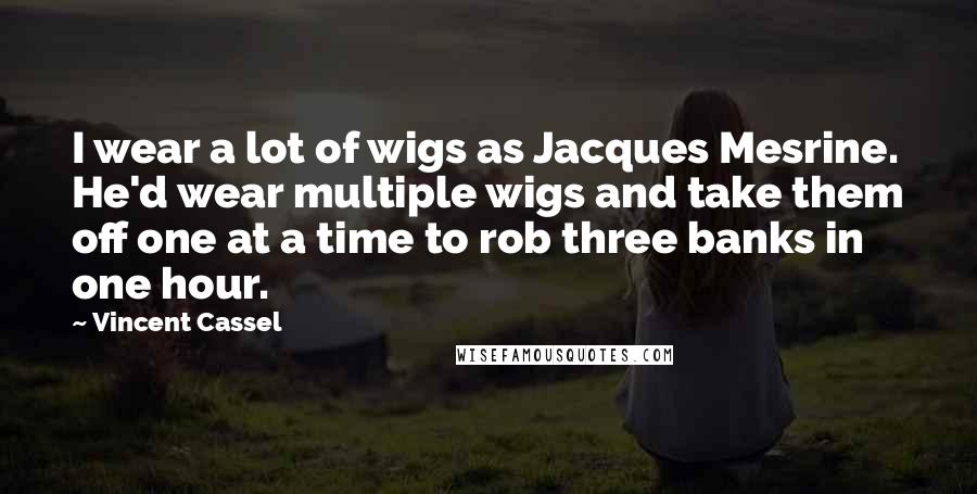 Vincent Cassel Quotes: I wear a lot of wigs as Jacques Mesrine. He'd wear multiple wigs and take them off one at a time to rob three banks in one hour.