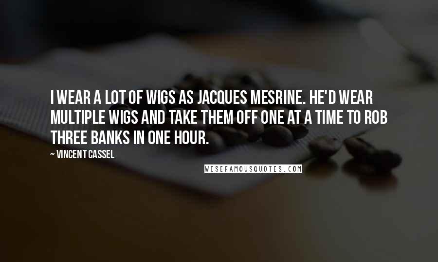 Vincent Cassel Quotes: I wear a lot of wigs as Jacques Mesrine. He'd wear multiple wigs and take them off one at a time to rob three banks in one hour.
