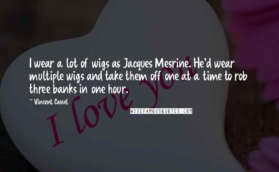 Vincent Cassel Quotes: I wear a lot of wigs as Jacques Mesrine. He'd wear multiple wigs and take them off one at a time to rob three banks in one hour.