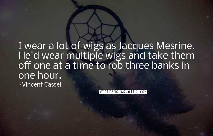 Vincent Cassel Quotes: I wear a lot of wigs as Jacques Mesrine. He'd wear multiple wigs and take them off one at a time to rob three banks in one hour.