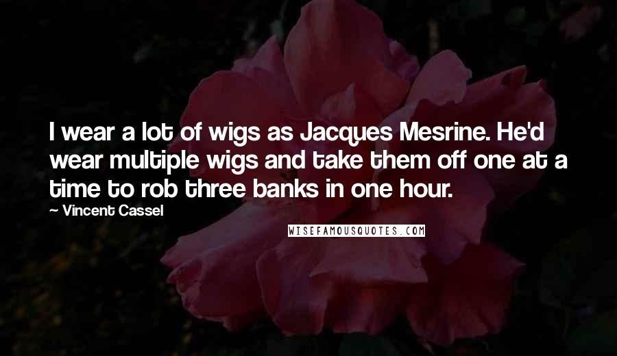 Vincent Cassel Quotes: I wear a lot of wigs as Jacques Mesrine. He'd wear multiple wigs and take them off one at a time to rob three banks in one hour.