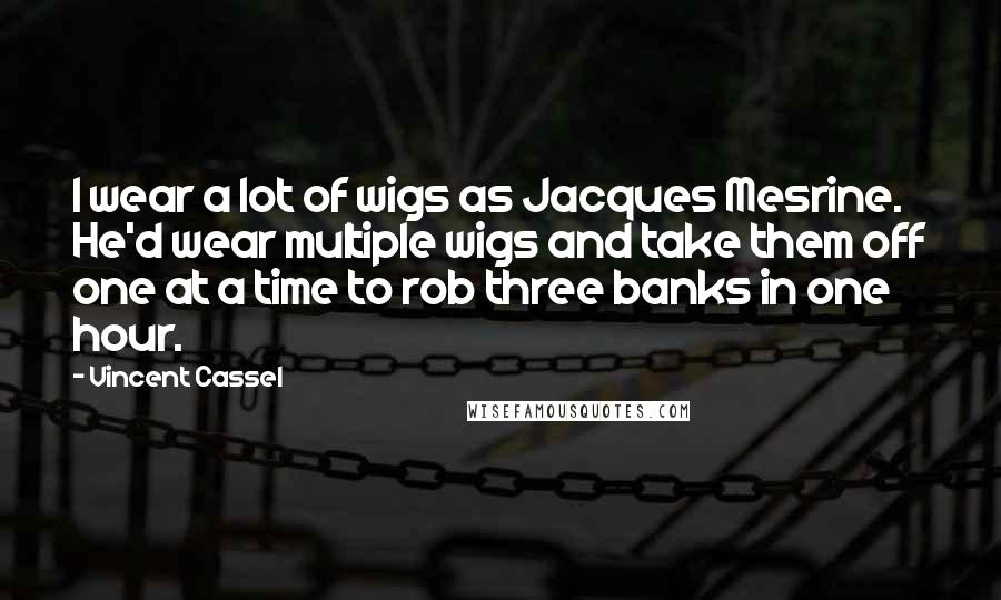 Vincent Cassel Quotes: I wear a lot of wigs as Jacques Mesrine. He'd wear multiple wigs and take them off one at a time to rob three banks in one hour.