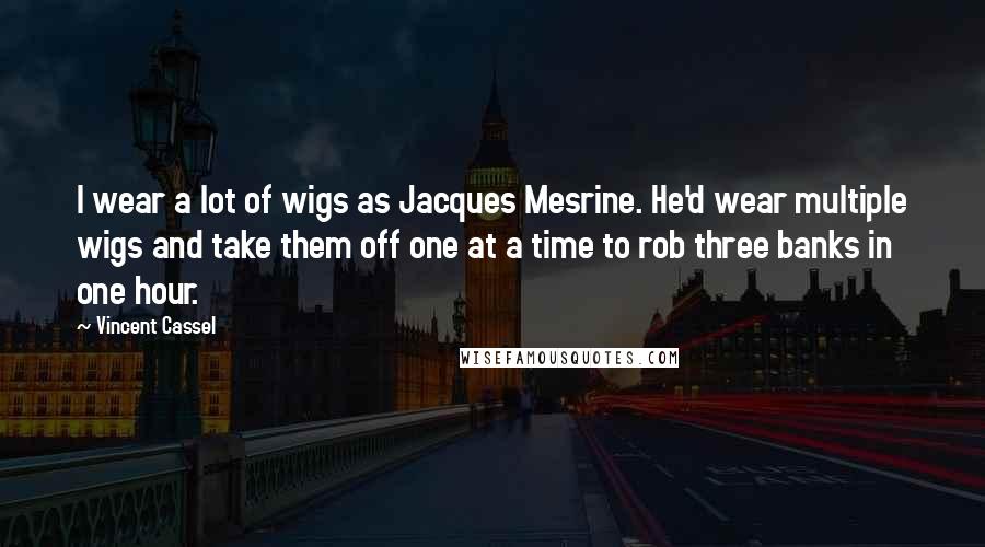 Vincent Cassel Quotes: I wear a lot of wigs as Jacques Mesrine. He'd wear multiple wigs and take them off one at a time to rob three banks in one hour.