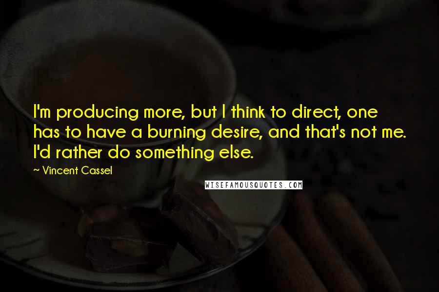 Vincent Cassel Quotes: I'm producing more, but I think to direct, one has to have a burning desire, and that's not me. I'd rather do something else.