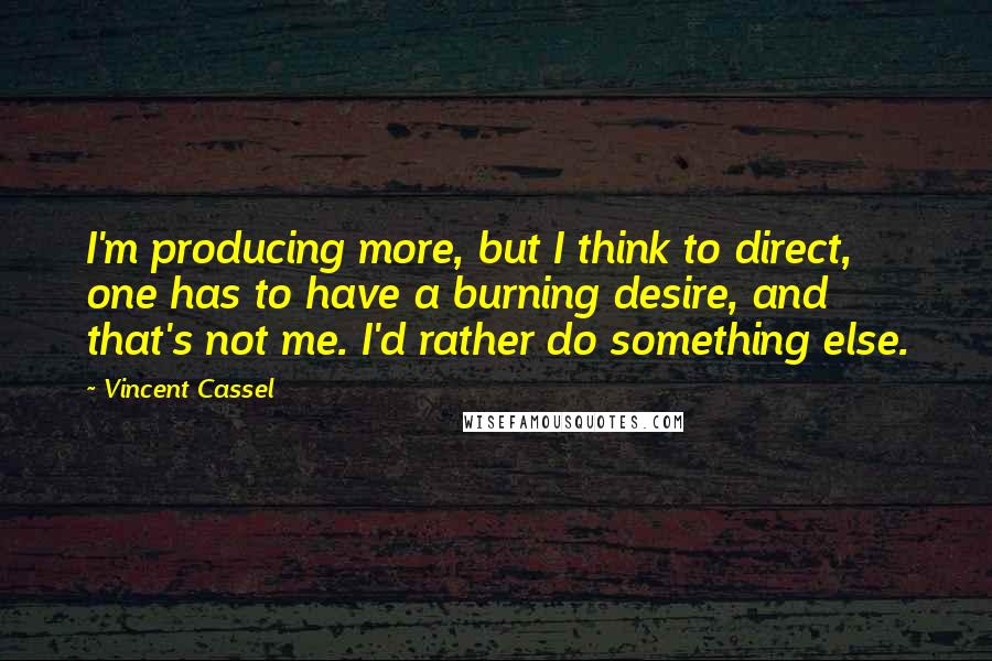 Vincent Cassel Quotes: I'm producing more, but I think to direct, one has to have a burning desire, and that's not me. I'd rather do something else.