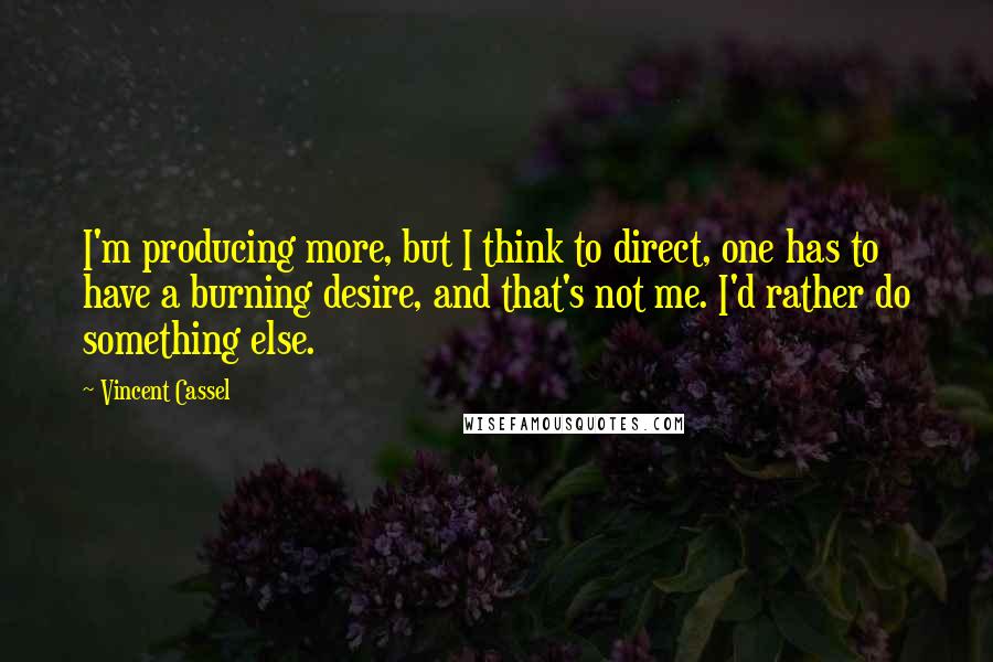 Vincent Cassel Quotes: I'm producing more, but I think to direct, one has to have a burning desire, and that's not me. I'd rather do something else.
