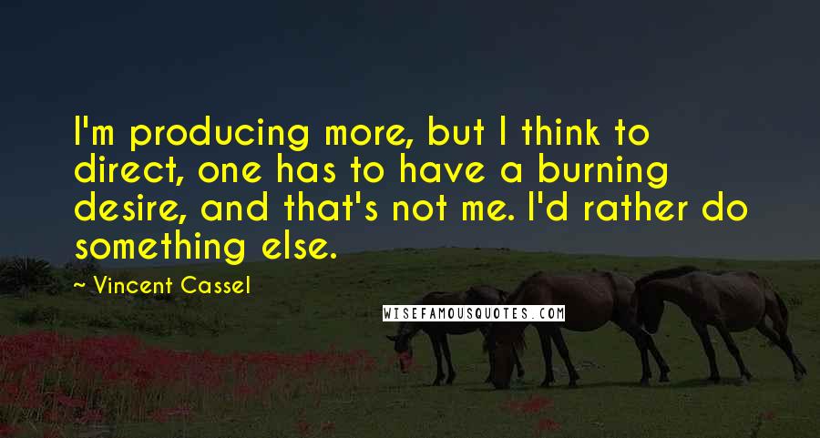 Vincent Cassel Quotes: I'm producing more, but I think to direct, one has to have a burning desire, and that's not me. I'd rather do something else.