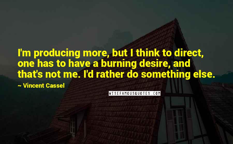 Vincent Cassel Quotes: I'm producing more, but I think to direct, one has to have a burning desire, and that's not me. I'd rather do something else.