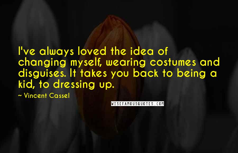 Vincent Cassel Quotes: I've always loved the idea of changing myself, wearing costumes and disguises. It takes you back to being a kid, to dressing up.