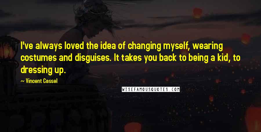 Vincent Cassel Quotes: I've always loved the idea of changing myself, wearing costumes and disguises. It takes you back to being a kid, to dressing up.