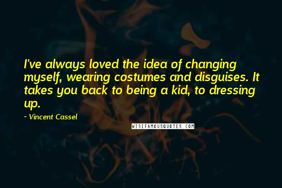 Vincent Cassel Quotes: I've always loved the idea of changing myself, wearing costumes and disguises. It takes you back to being a kid, to dressing up.