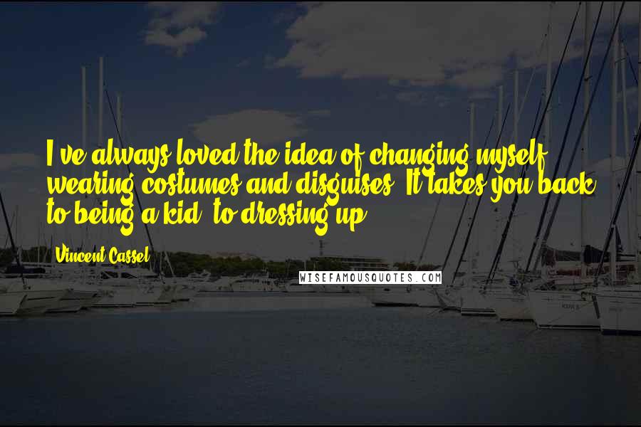 Vincent Cassel Quotes: I've always loved the idea of changing myself, wearing costumes and disguises. It takes you back to being a kid, to dressing up.