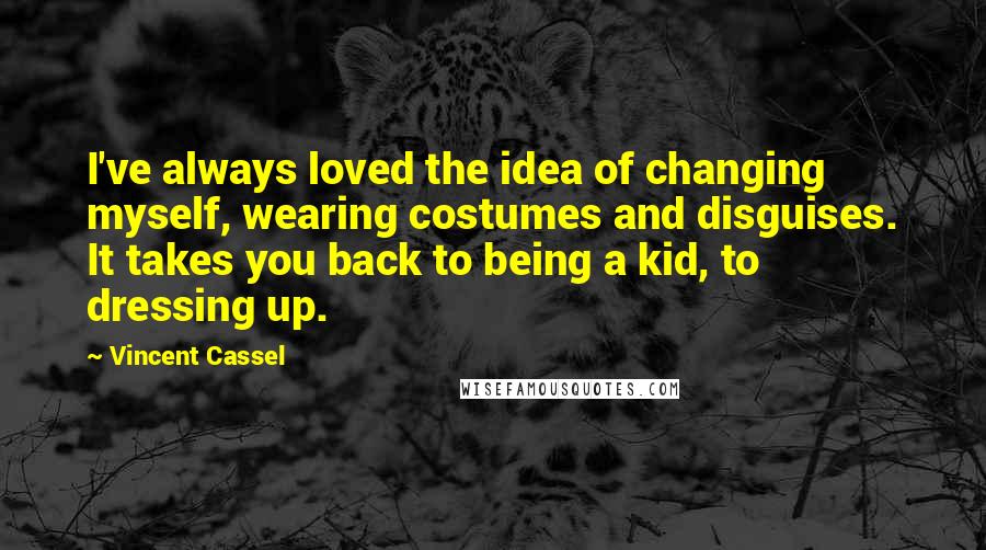 Vincent Cassel Quotes: I've always loved the idea of changing myself, wearing costumes and disguises. It takes you back to being a kid, to dressing up.