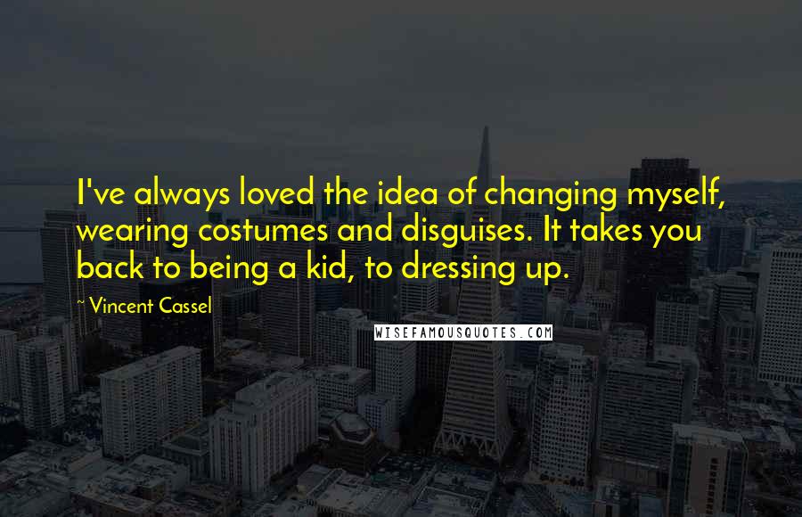 Vincent Cassel Quotes: I've always loved the idea of changing myself, wearing costumes and disguises. It takes you back to being a kid, to dressing up.