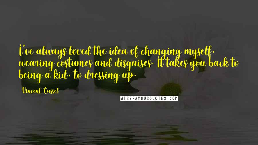 Vincent Cassel Quotes: I've always loved the idea of changing myself, wearing costumes and disguises. It takes you back to being a kid, to dressing up.