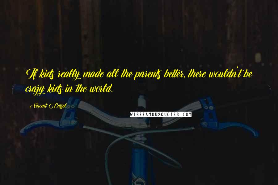 Vincent Cassel Quotes: If kids really made all the parents better, there wouldn't be crazy kids in the world.