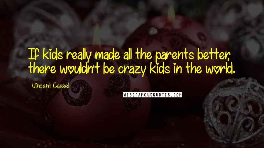 Vincent Cassel Quotes: If kids really made all the parents better, there wouldn't be crazy kids in the world.