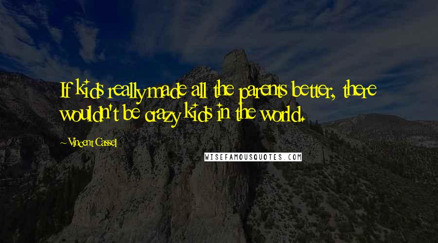 Vincent Cassel Quotes: If kids really made all the parents better, there wouldn't be crazy kids in the world.