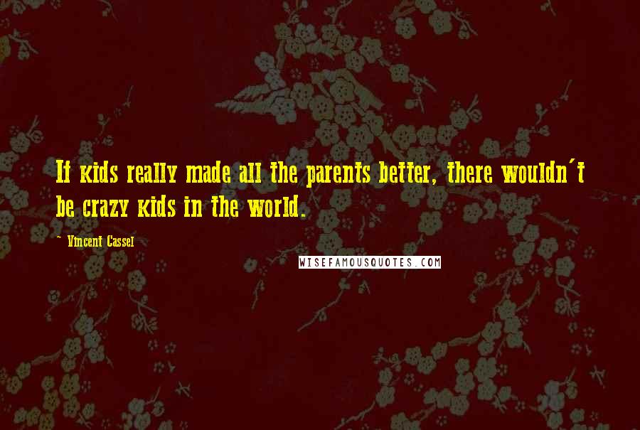 Vincent Cassel Quotes: If kids really made all the parents better, there wouldn't be crazy kids in the world.