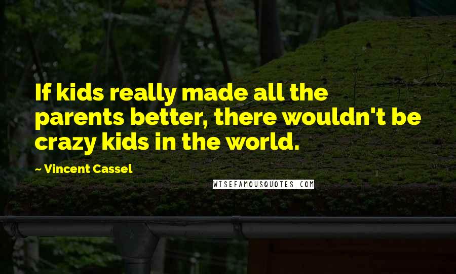 Vincent Cassel Quotes: If kids really made all the parents better, there wouldn't be crazy kids in the world.