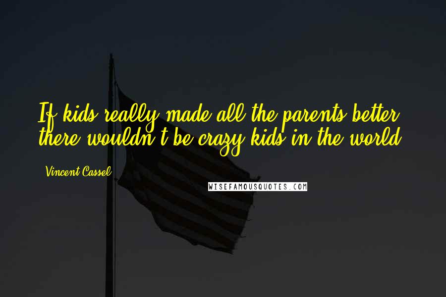 Vincent Cassel Quotes: If kids really made all the parents better, there wouldn't be crazy kids in the world.