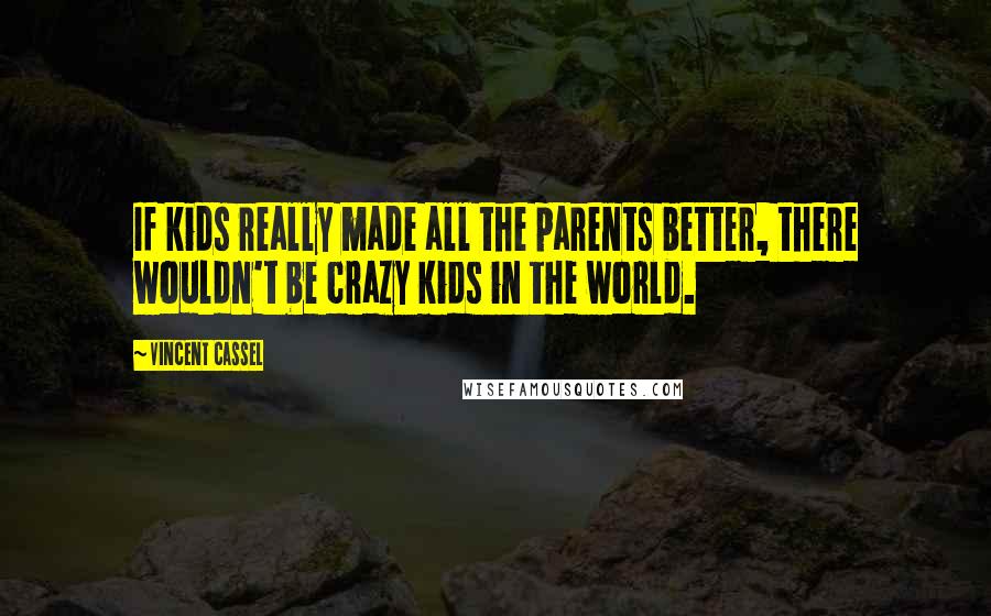 Vincent Cassel Quotes: If kids really made all the parents better, there wouldn't be crazy kids in the world.