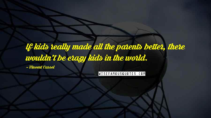 Vincent Cassel Quotes: If kids really made all the parents better, there wouldn't be crazy kids in the world.