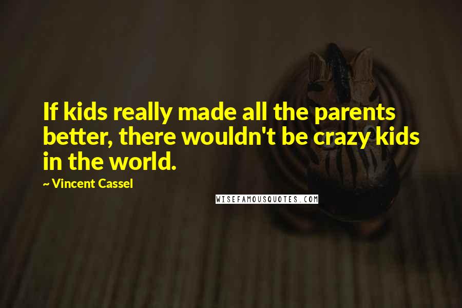 Vincent Cassel Quotes: If kids really made all the parents better, there wouldn't be crazy kids in the world.